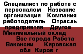 Специалист по работе с персоналом › Название организации ­ Компания-работодатель › Отрасль предприятия ­ Другое › Минимальный оклад ­ 18 000 - Все города Работа » Вакансии   . Кировская обл.,Киров г.